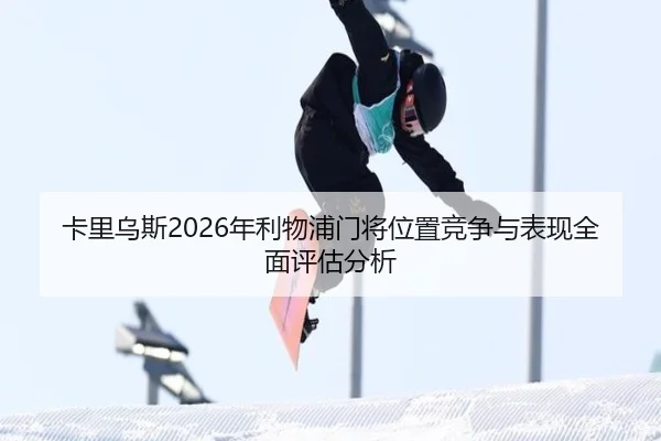 卡里乌斯2026年利物浦门将位置竞争与表现全面评估分析